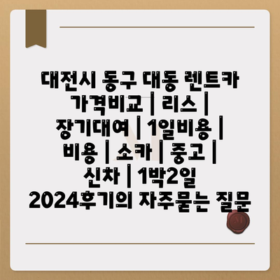 대전시 동구 대동 렌트카 가격비교 | 리스 | 장기대여 | 1일비용 | 비용 | 소카 | 중고 | 신차 | 1박2일 2024후기