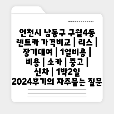 인천시 남동구 구월4동 렌트카 가격비교 | 리스 | 장기대여 | 1일비용 | 비용 | 소카 | 중고 | 신차 | 1박2일 2024후기