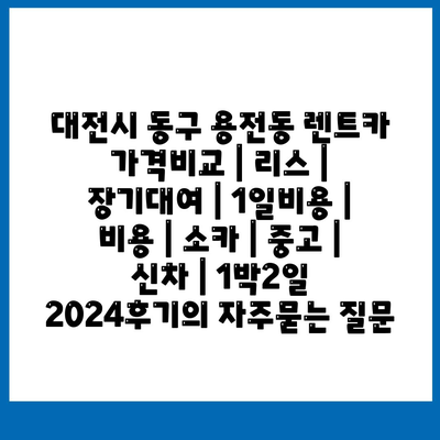 대전시 동구 용전동 렌트카 가격비교 | 리스 | 장기대여 | 1일비용 | 비용 | 소카 | 중고 | 신차 | 1박2일 2024후기