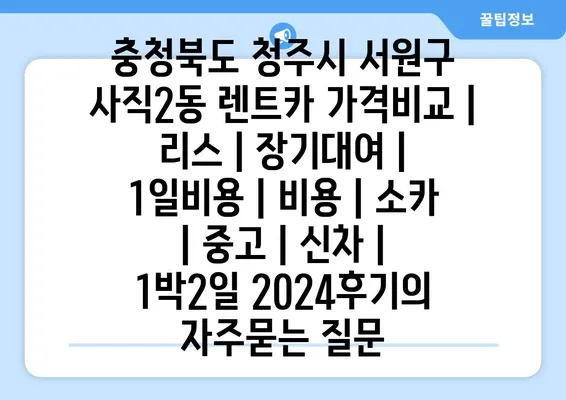 충청북도 청주시 서원구 사직2동 렌트카 가격비교 | 리스 | 장기대여 | 1일비용 | 비용 | 소카 | 중고 | 신차 | 1박2일 2024후기