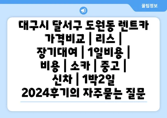 대구시 달서구 도원동 렌트카 가격비교 | 리스 | 장기대여 | 1일비용 | 비용 | 소카 | 중고 | 신차 | 1박2일 2024후기