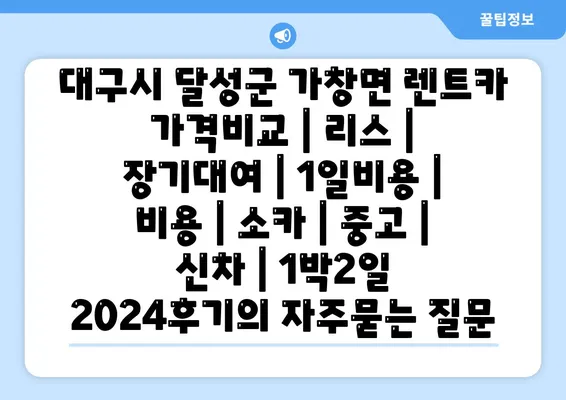 대구시 달성군 가창면 렌트카 가격비교 | 리스 | 장기대여 | 1일비용 | 비용 | 소카 | 중고 | 신차 | 1박2일 2024후기