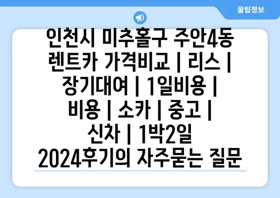 인천시 미추홀구 주안4동 렌트카 가격비교 | 리스 | 장기대여 | 1일비용 | 비용 | 소카 | 중고 | 신차 | 1박2일 2024후기