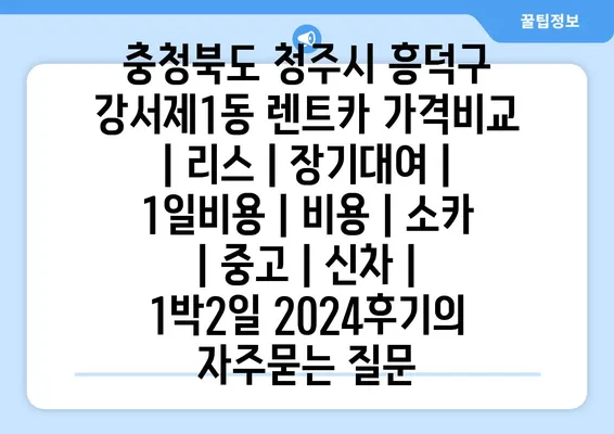 충청북도 청주시 흥덕구 강서제1동 렌트카 가격비교 | 리스 | 장기대여 | 1일비용 | 비용 | 소카 | 중고 | 신차 | 1박2일 2024후기