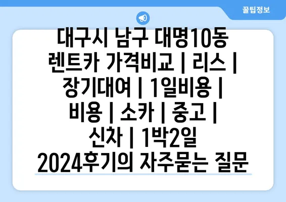 대구시 남구 대명10동 렌트카 가격비교 | 리스 | 장기대여 | 1일비용 | 비용 | 소카 | 중고 | 신차 | 1박2일 2024후기