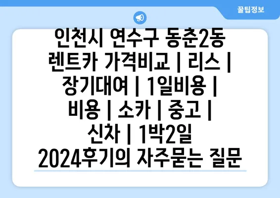 인천시 연수구 동춘2동 렌트카 가격비교 | 리스 | 장기대여 | 1일비용 | 비용 | 소카 | 중고 | 신차 | 1박2일 2024후기