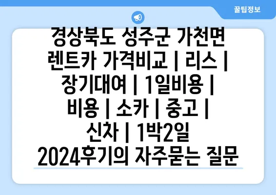 경상북도 성주군 가천면 렌트카 가격비교 | 리스 | 장기대여 | 1일비용 | 비용 | 소카 | 중고 | 신차 | 1박2일 2024후기