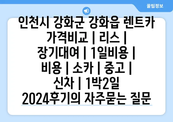 인천시 강화군 강화읍 렌트카 가격비교 | 리스 | 장기대여 | 1일비용 | 비용 | 소카 | 중고 | 신차 | 1박2일 2024후기