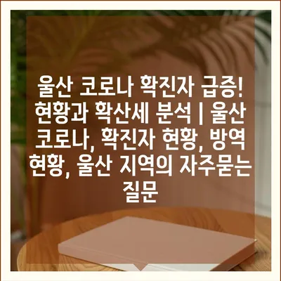 울산 코로나 확진자 급증! 현황과 확산세 분석 | 울산 코로나, 확진자 현황, 방역 현황, 울산 지역