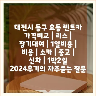 대전시 동구 효동 렌트카 가격비교 | 리스 | 장기대여 | 1일비용 | 비용 | 소카 | 중고 | 신차 | 1박2일 2024후기