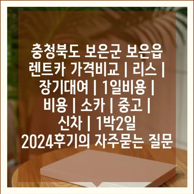 충청북도 보은군 보은읍 렌트카 가격비교 | 리스 | 장기대여 | 1일비용 | 비용 | 소카 | 중고 | 신차 | 1박2일 2024후기