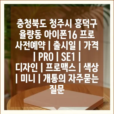 충청북도 청주시 흥덕구 율량동 아이폰16 프로 사전예약 | 출시일 | 가격 | PRO | SE1 | 디자인 | 프로맥스 | 색상 | 미니 | 개통