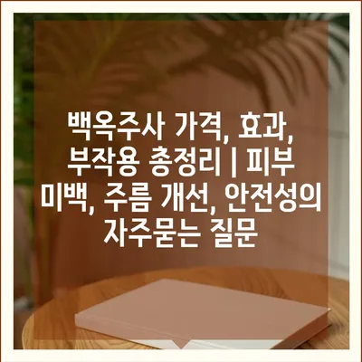 백옥주사 가격, 효과, 부작용 총정리 | 피부 미백, 주름 개선, 안전성