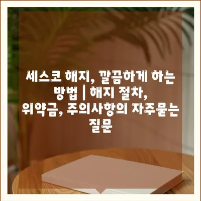 세스코 해지, 깔끔하게 하는 방법 | 해지 절차, 위약금, 주의사항