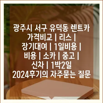 광주시 서구 유덕동 렌트카 가격비교 | 리스 | 장기대여 | 1일비용 | 비용 | 소카 | 중고 | 신차 | 1박2일 2024후기