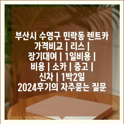 부산시 수영구 민락동 렌트카 가격비교 | 리스 | 장기대여 | 1일비용 | 비용 | 소카 | 중고 | 신차 | 1박2일 2024후기