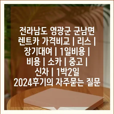 전라남도 영광군 군남면 렌트카 가격비교 | 리스 | 장기대여 | 1일비용 | 비용 | 소카 | 중고 | 신차 | 1박2일 2024후기