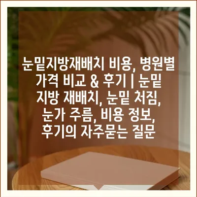 눈밑지방재배치 비용, 병원별 가격 비교 & 후기 | 눈밑 지방 재배치, 눈밑 처짐, 눈가 주름, 비용 정보, 후기