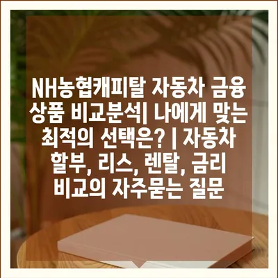 NH농협캐피탈 자동차 금융 상품 비교분석| 나에게 맞는 최적의 선택은? | 자동차 할부, 리스, 렌탈, 금리 비교