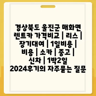 경상북도 울진군 매화면 렌트카 가격비교 | 리스 | 장기대여 | 1일비용 | 비용 | 소카 | 중고 | 신차 | 1박2일 2024후기