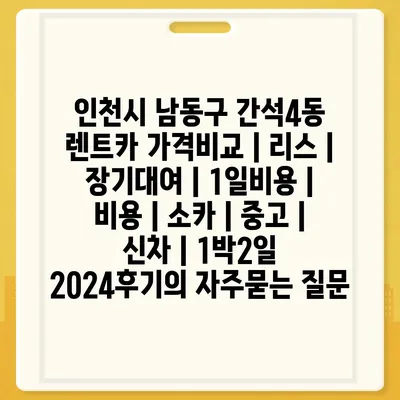 인천시 남동구 간석4동 렌트카 가격비교 | 리스 | 장기대여 | 1일비용 | 비용 | 소카 | 중고 | 신차 | 1박2일 2024후기