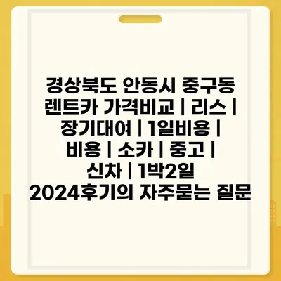 경상북도 안동시 중구동 렌트카 가격비교 | 리스 | 장기대여 | 1일비용 | 비용 | 소카 | 중고 | 신차 | 1박2일 2024후기