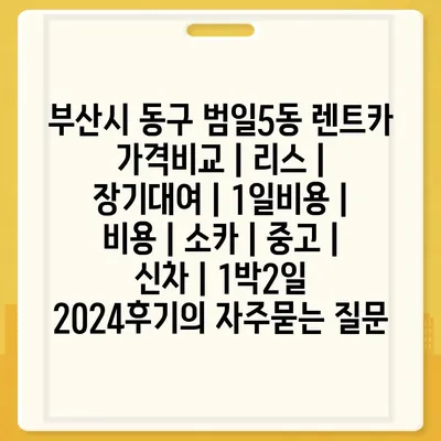 부산시 동구 범일5동 렌트카 가격비교 | 리스 | 장기대여 | 1일비용 | 비용 | 소카 | 중고 | 신차 | 1박2일 2024후기