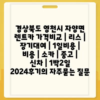 경상북도 영천시 자양면 렌트카 가격비교 | 리스 | 장기대여 | 1일비용 | 비용 | 소카 | 중고 | 신차 | 1박2일 2024후기