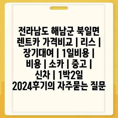 전라남도 해남군 북일면 렌트카 가격비교 | 리스 | 장기대여 | 1일비용 | 비용 | 소카 | 중고 | 신차 | 1박2일 2024후기