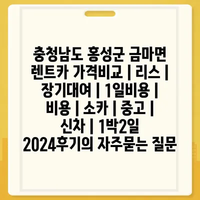 충청남도 홍성군 금마면 렌트카 가격비교 | 리스 | 장기대여 | 1일비용 | 비용 | 소카 | 중고 | 신차 | 1박2일 2024후기