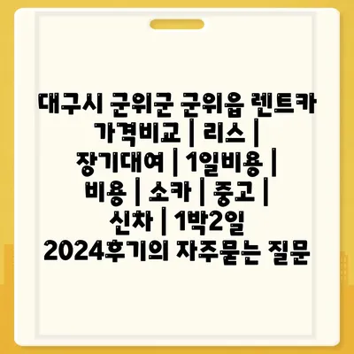 대구시 군위군 군위읍 렌트카 가격비교 | 리스 | 장기대여 | 1일비용 | 비용 | 소카 | 중고 | 신차 | 1박2일 2024후기