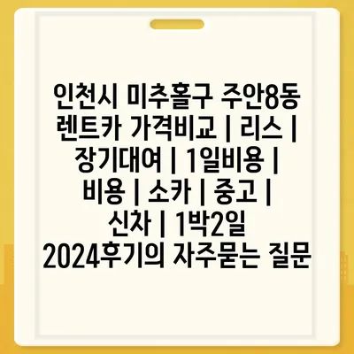 인천시 미추홀구 주안8동 렌트카 가격비교 | 리스 | 장기대여 | 1일비용 | 비용 | 소카 | 중고 | 신차 | 1박2일 2024후기