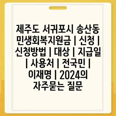 제주도 서귀포시 송산동 민생회복지원금 | 신청 | 신청방법 | 대상 | 지급일 | 사용처 | 전국민 | 이재명 | 2024