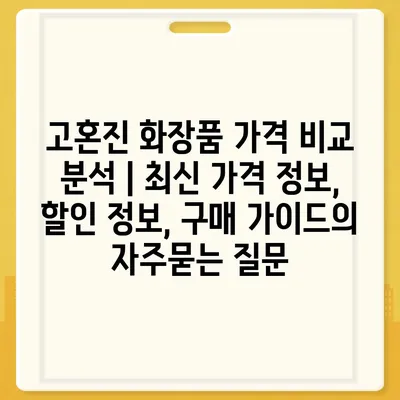 고혼진 화장품 가격 비교 분석 | 최신 가격 정보, 할인 정보, 구매 가이드