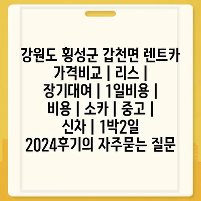 강원도 횡성군 갑천면 렌트카 가격비교 | 리스 | 장기대여 | 1일비용 | 비용 | 소카 | 중고 | 신차 | 1박2일 2024후기