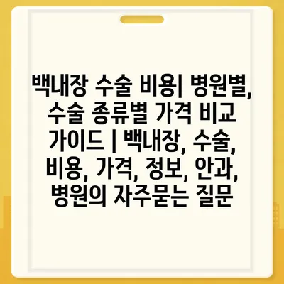 백내장 수술 비용| 병원별, 수술 종류별 가격 비교 가이드 | 백내장, 수술, 비용, 가격, 정보, 안과, 병원