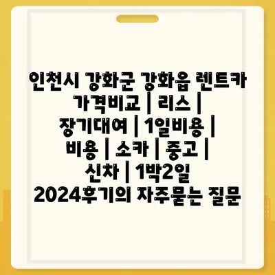 인천시 강화군 강화읍 렌트카 가격비교 | 리스 | 장기대여 | 1일비용 | 비용 | 소카 | 중고 | 신차 | 1박2일 2024후기