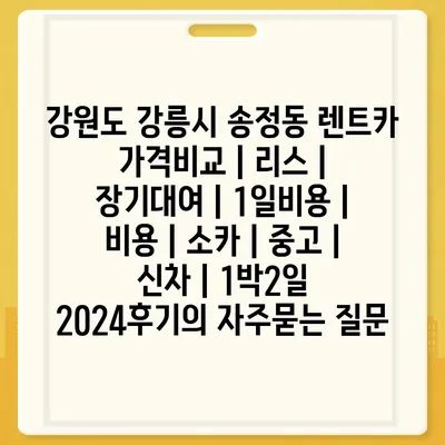 강원도 강릉시 송정동 렌트카 가격비교 | 리스 | 장기대여 | 1일비용 | 비용 | 소카 | 중고 | 신차 | 1박2일 2024후기