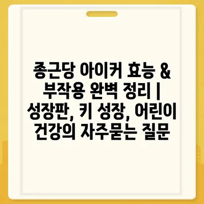 종근당 아이커 효능 & 부작용 완벽 정리 | 성장판, 키 성장, 어린이 건강