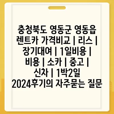 충청북도 영동군 영동읍 렌트카 가격비교 | 리스 | 장기대여 | 1일비용 | 비용 | 소카 | 중고 | 신차 | 1박2일 2024후기