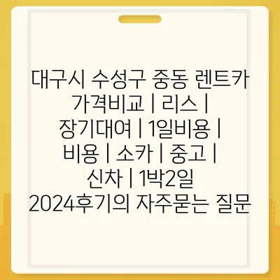 대구시 수성구 중동 렌트카 가격비교 | 리스 | 장기대여 | 1일비용 | 비용 | 소카 | 중고 | 신차 | 1박2일 2024후기