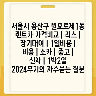 서울시 용산구 원효로제1동 렌트카 가격비교 | 리스 | 장기대여 | 1일비용 | 비용 | 소카 | 중고 | 신차 | 1박2일 2024후기