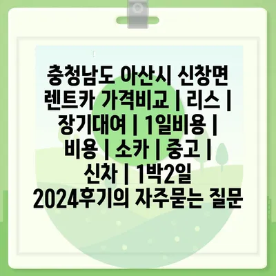 충청남도 아산시 신창면 렌트카 가격비교 | 리스 | 장기대여 | 1일비용 | 비용 | 소카 | 중고 | 신차 | 1박2일 2024후기