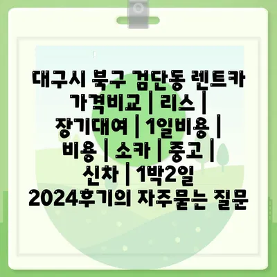 대구시 북구 검단동 렌트카 가격비교 | 리스 | 장기대여 | 1일비용 | 비용 | 소카 | 중고 | 신차 | 1박2일 2024후기