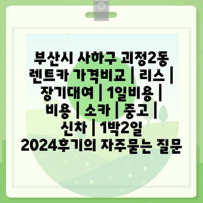 부산시 사하구 괴정2동 렌트카 가격비교 | 리스 | 장기대여 | 1일비용 | 비용 | 소카 | 중고 | 신차 | 1박2일 2024후기