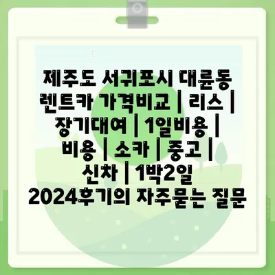 제주도 서귀포시 대륜동 렌트카 가격비교 | 리스 | 장기대여 | 1일비용 | 비용 | 소카 | 중고 | 신차 | 1박2일 2024후기