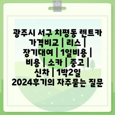 광주시 서구 치평동 렌트카 가격비교 | 리스 | 장기대여 | 1일비용 | 비용 | 소카 | 중고 | 신차 | 1박2일 2024후기