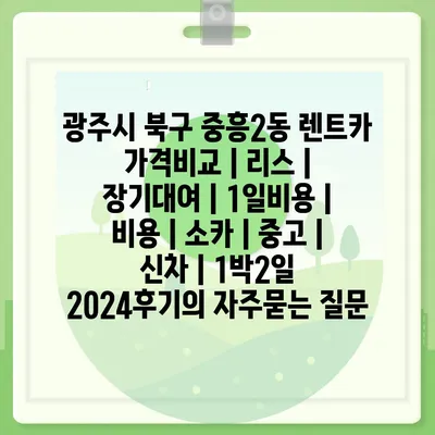 광주시 북구 중흥2동 렌트카 가격비교 | 리스 | 장기대여 | 1일비용 | 비용 | 소카 | 중고 | 신차 | 1박2일 2024후기