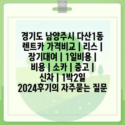 경기도 남양주시 다산1동 렌트카 가격비교 | 리스 | 장기대여 | 1일비용 | 비용 | 소카 | 중고 | 신차 | 1박2일 2024후기