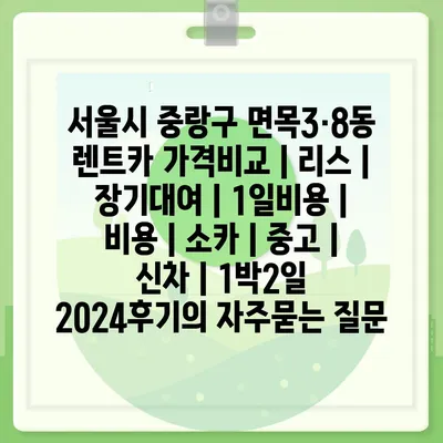 서울시 중랑구 면목3·8동 렌트카 가격비교 | 리스 | 장기대여 | 1일비용 | 비용 | 소카 | 중고 | 신차 | 1박2일 2024후기